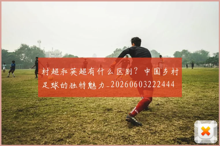 村超和英超有什么区别？中国乡村足球的独特魅力_20260603222444