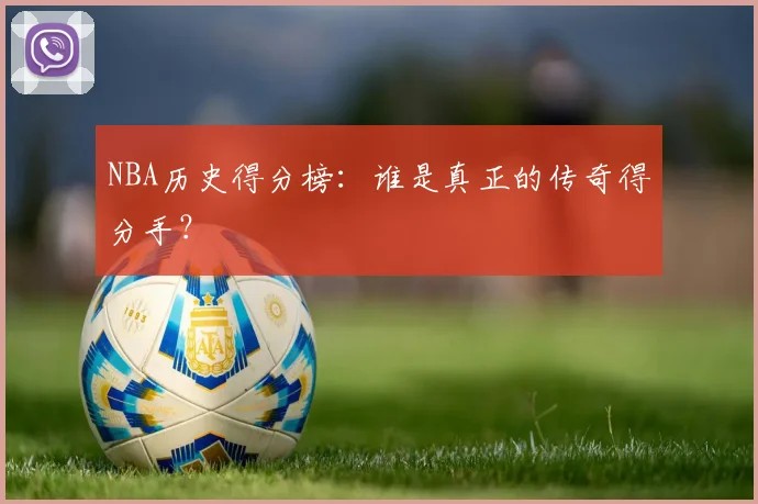 NBA历史得分榜：谁是真正的传奇得分手？