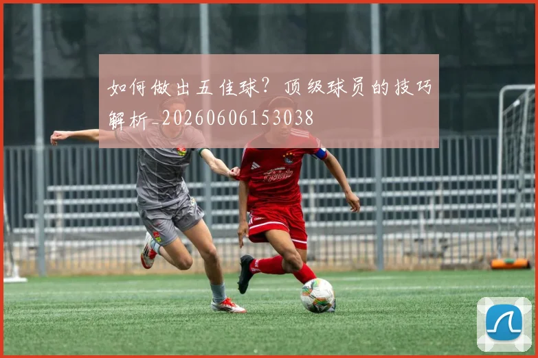 如何做出五佳球?顶级球员的技巧解析_20260606153038