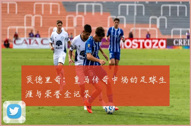 莫德里奇：皇马传奇中场的足球生涯与荣誉全记录