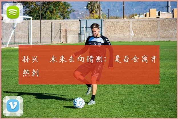 孙兴慜未来去向猜测：是否会离开热刺