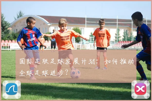 国际足联足球发展计划：如何推动全球足球进步？