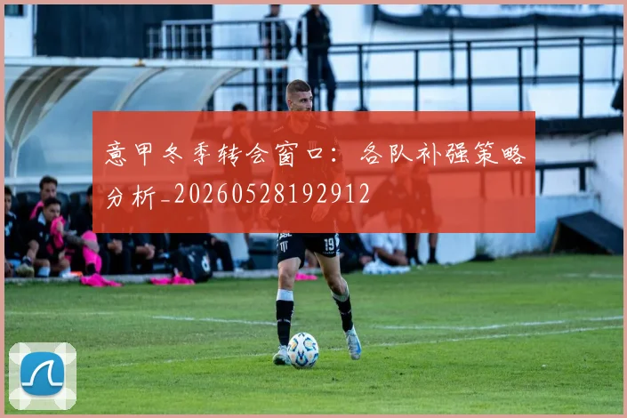 意甲冬季转会窗口：各队补强策略分析_20260528192912