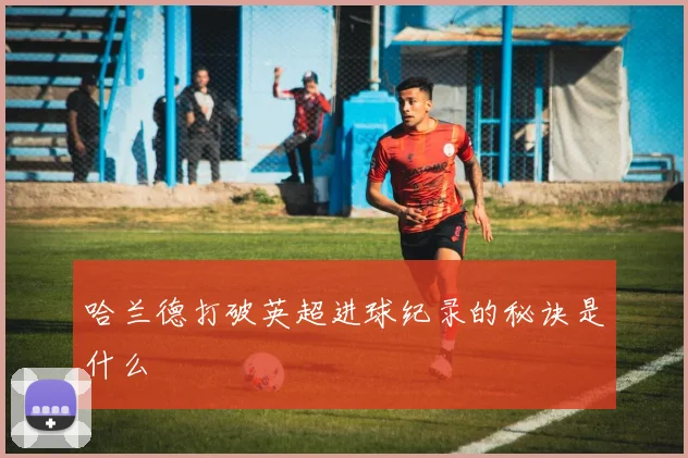 哈兰德打破英超进球纪录的秘诀是什么
