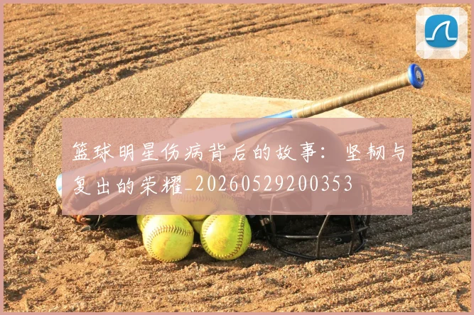 篮球明星伤病背后的故事：坚韧与复出的荣耀_20260529200353