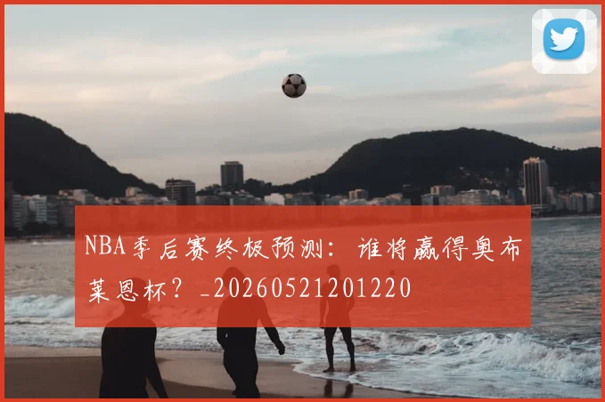 NBA季后赛终极预测：谁将赢得奥布莱恩杯？_20260521201220