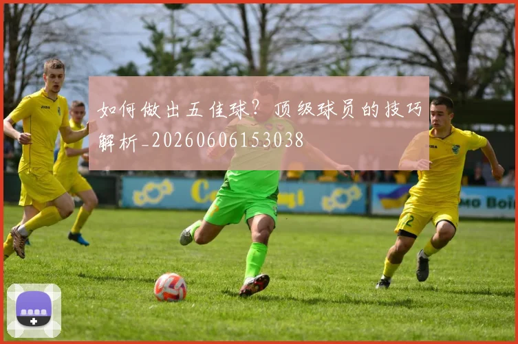 如何做出五佳球?顶级球员的技巧解析_20260606153038