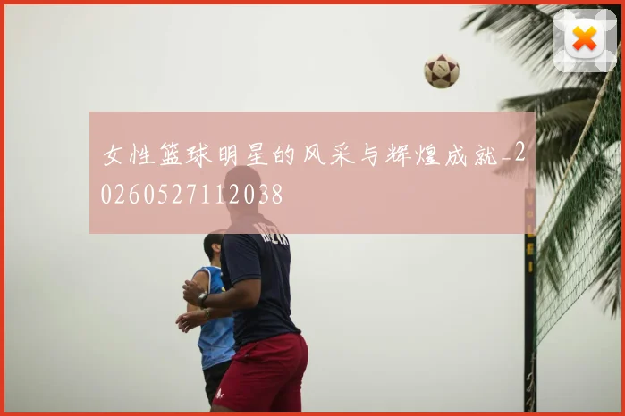 女性篮球明星的风采与辉煌成就_20260527112038