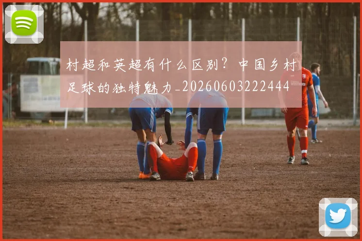 村超和英超有什么区别？中国乡村足球的独特魅力_20260603222444
