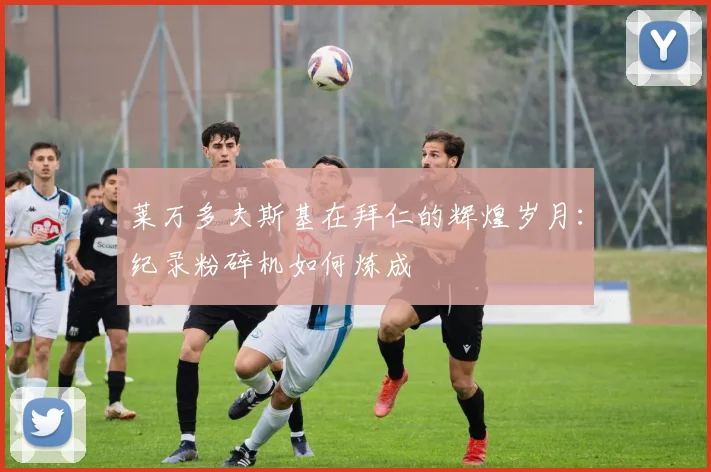 莱万多夫斯基在拜仁的辉煌岁月:纪录粉碎机如何炼成