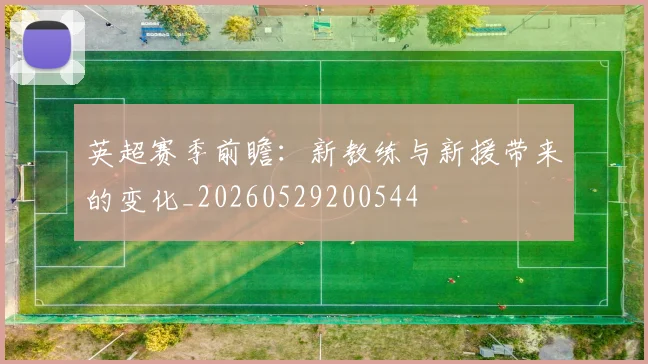 英超赛季前瞻:新教练与新援带来的变化_20260529200544