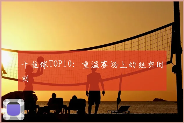 十佳球TOP10：重温赛场上的经典时刻