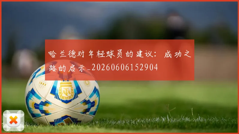 哈兰德对年轻球员的建议：成功之路的启示_20260606152904