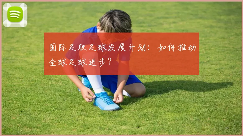 国际足联足球发展计划：如何推动全球足球进步？