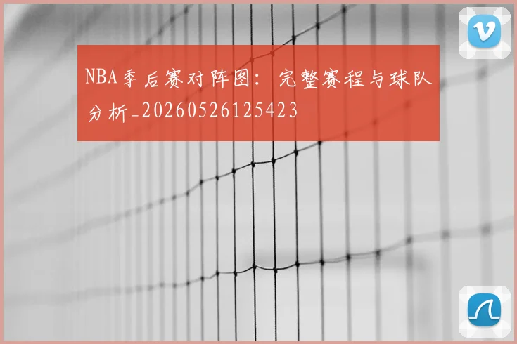 NBA季后赛对阵图：完整赛程与球队分析_20260526125423