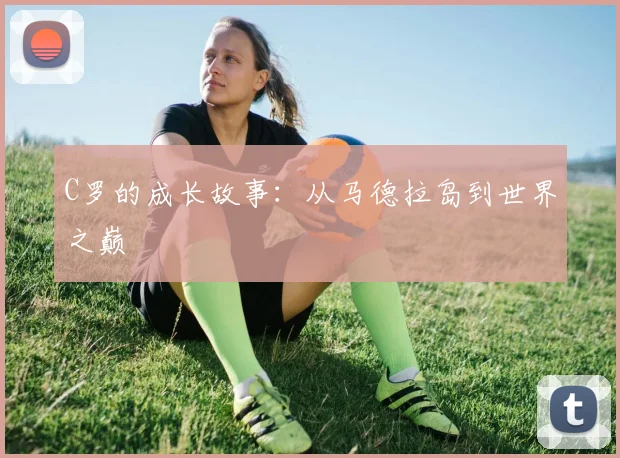 C罗的成长故事：从马德拉岛到世界之巅