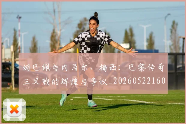 姆巴佩与内马尔、梅西:巴黎传奇三叉戟的辉煌与争议_20260522160530