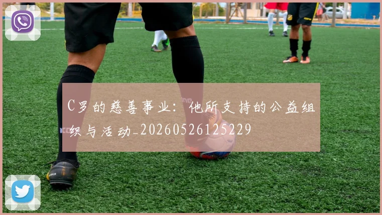 C罗的慈善事业：他所支持的公益组织与活动_20260526125229
