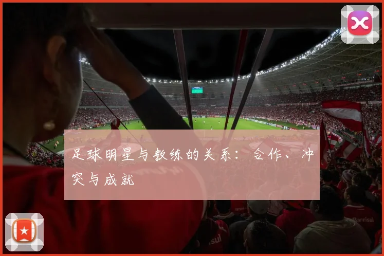 足球明星与教练的关系：合作、冲突与成就