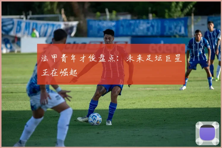法甲青年才俊盘点：未来足坛巨星正在崛起