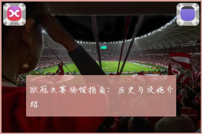 欧冠决赛场馆指南：历史与设施介绍