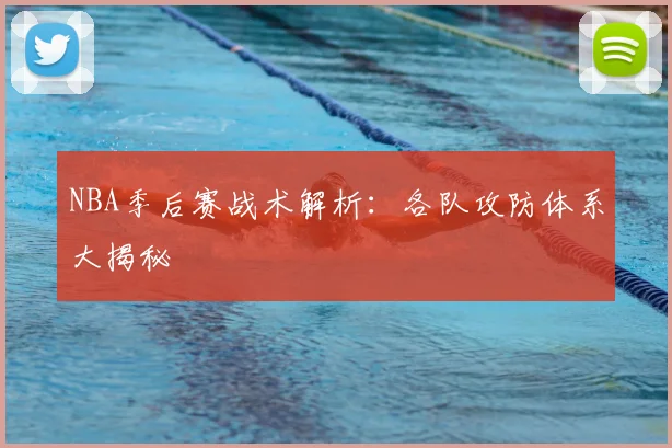 NBA季后赛战术解析：各队攻防体系大揭秘