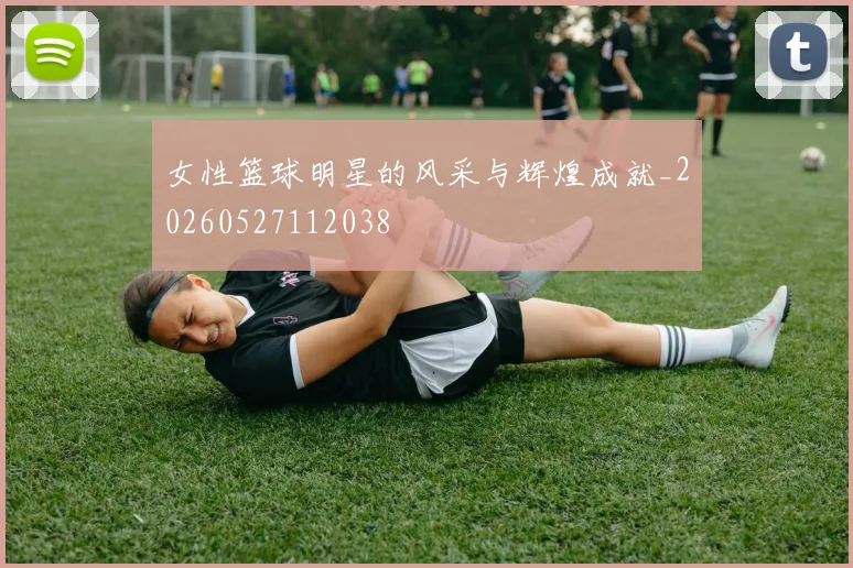 女性篮球明星的风采与辉煌成就_20260527112038