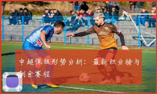 中超保级形势分析：最新积分榜与剩余赛程