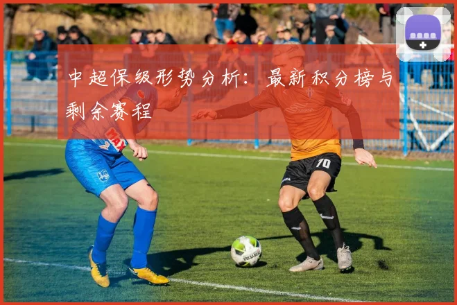 中超保级形势分析：最新积分榜与剩余赛程