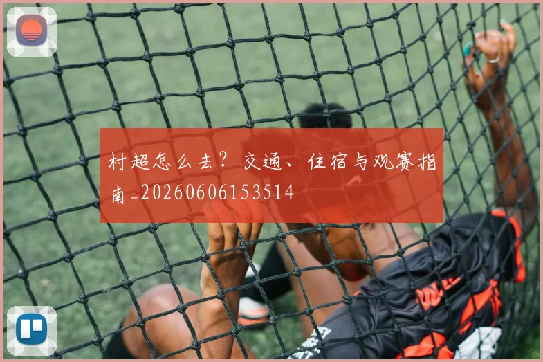 村超怎么去?交通、住宿与观赛指南_20260606153514