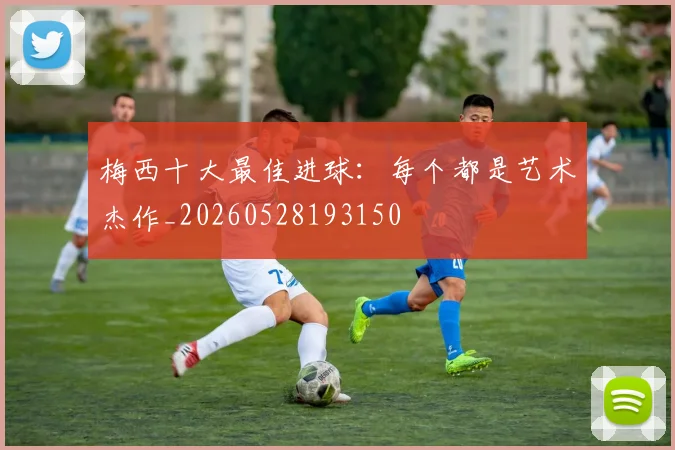 梅西十大最佳进球：每个都是艺术杰作_20260528193150