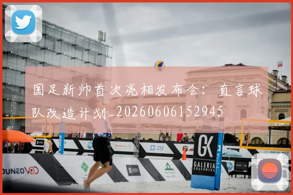 国足新帅首次亮相发布会：直言球队改造计划_20260606152945