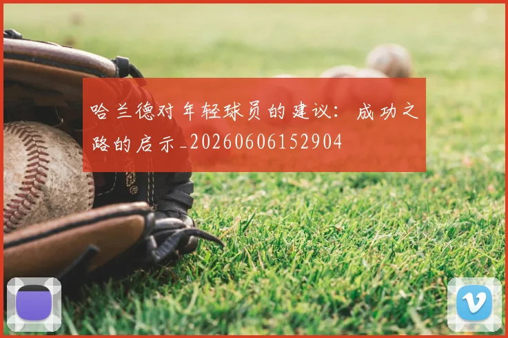 哈兰德对年轻球员的建议：成功之路的启示_20260606152904
