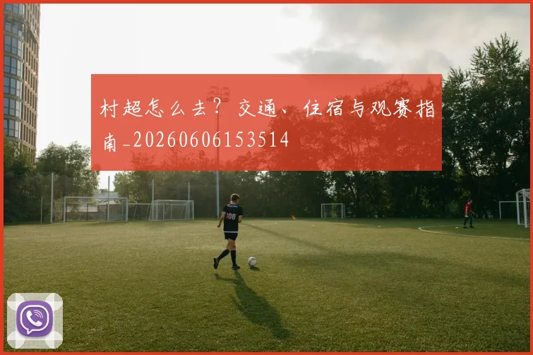 村超怎么去？交通、住宿与观赛指南_20260606153514