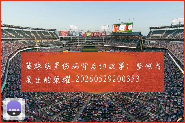 篮球明星伤病背后的故事：坚韧与复出的荣耀_20260529200353