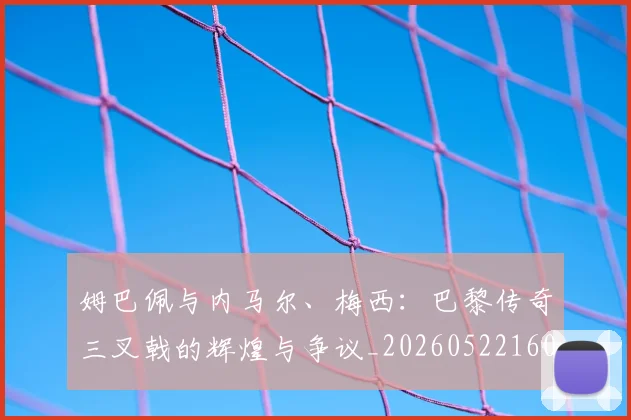 姆巴佩与内马尔、梅西:巴黎传奇三叉戟的辉煌与争议_20260522160530