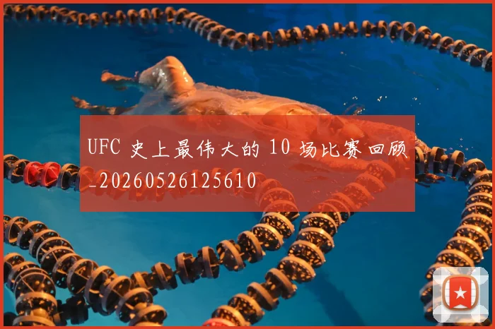 UFC 史上最伟大的 10 场比赛回顾_20260526125610
